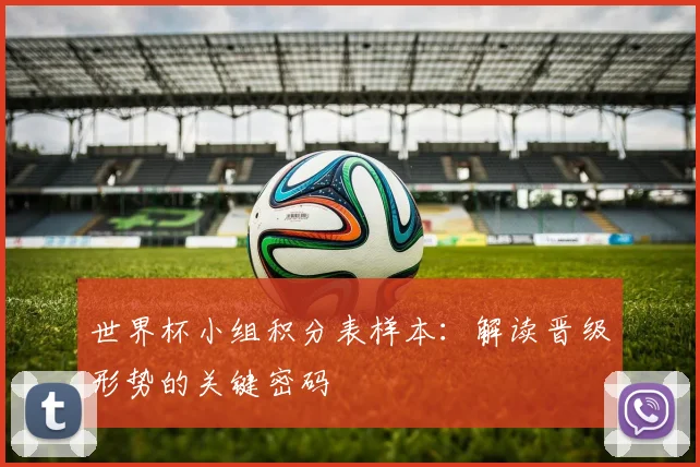 世界杯小组积分表样本：解读晋级形势的关键密码