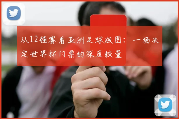 从12强赛看亚洲足球版图：一场决定世界杯门票的深度较量