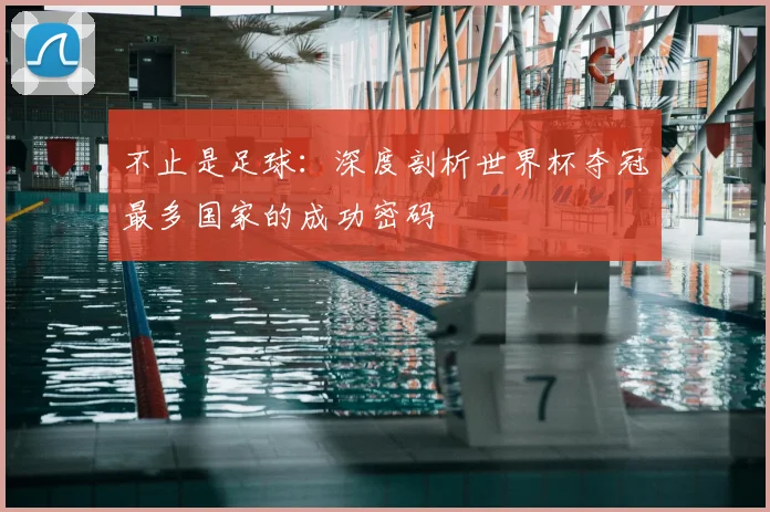 不止是足球:深度剖析世界杯夺冠最多国家的成功密码
