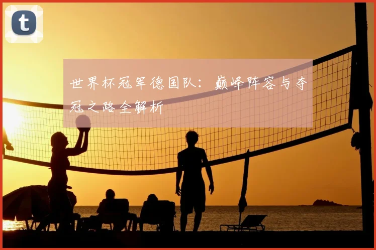 世界杯冠军德国队:巅峰阵容与夺冠之路全解析