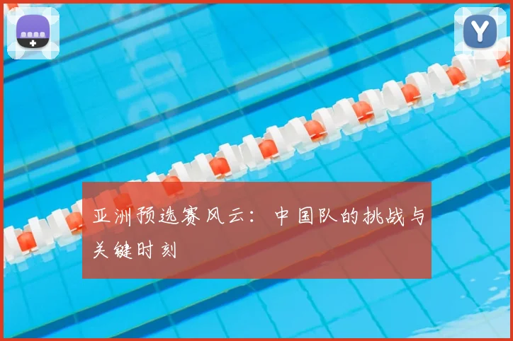 亚洲预选赛风云：中国队的挑战与关键时刻