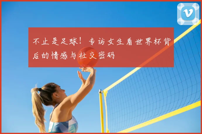 不止是足球!专访女生看世界杯背后的情感与社交密码