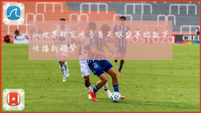 从世界杯官方号看足球盛事的数字传播新趋势