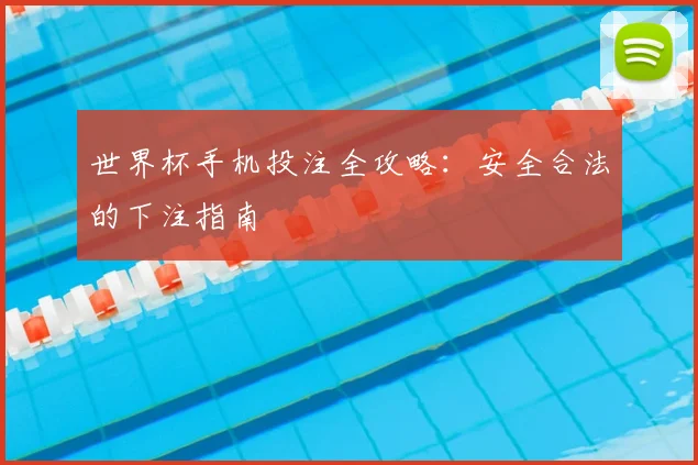 世界杯手机投注全攻略:安全合法的下注指南