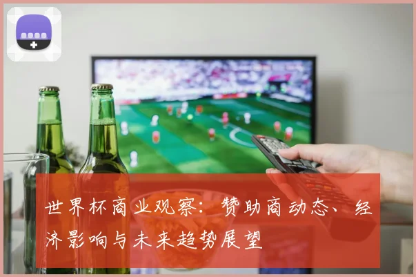世界杯商业观察:赞助商动态、经济影响与未来趋势展望