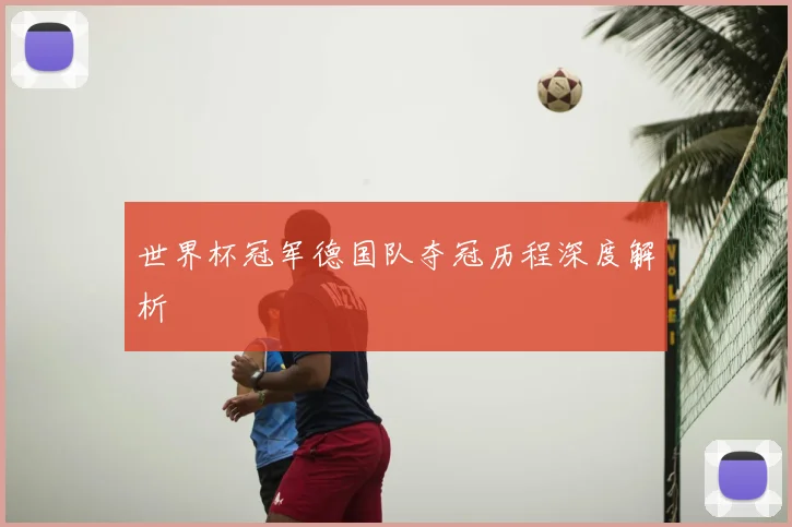 世界杯冠军德国队夺冠历程深度解析