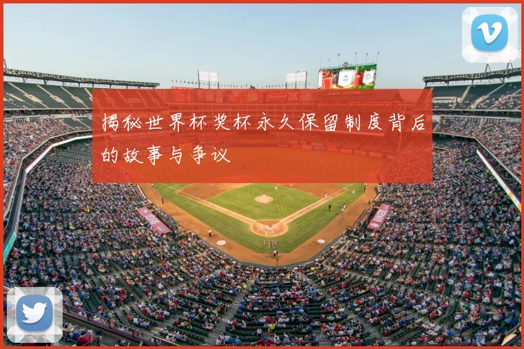揭秘世界杯奖杯永久保留制度背后的故事与争议