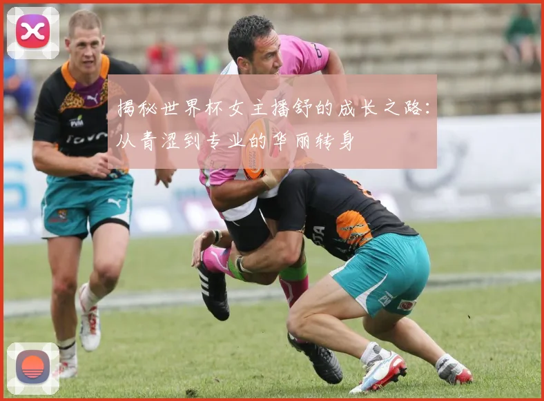 揭秘世界杯女主播舒的成长之路：从青涩到专业的华丽转身