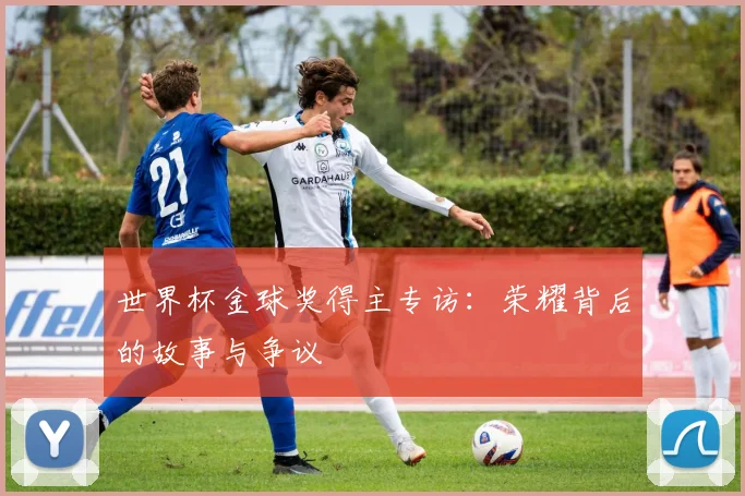 世界杯金球奖得主专访:荣耀背后的故事与争议