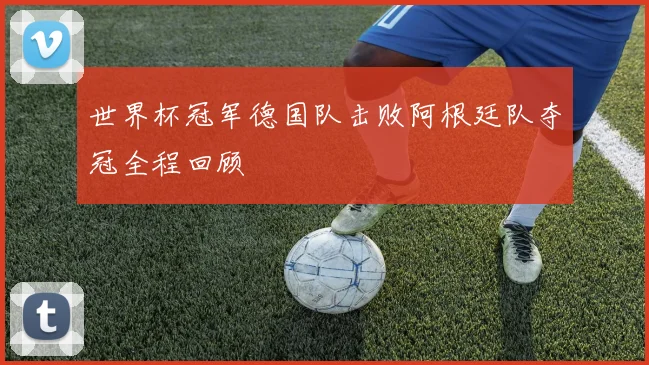 世界杯冠军德国队击败阿根廷队夺冠全程回顾