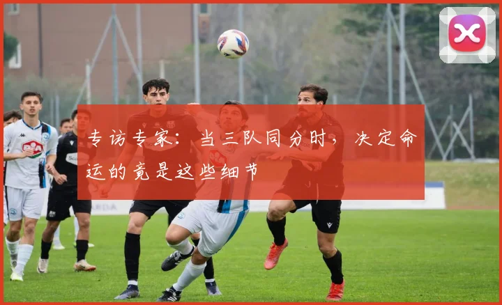 专访专家:当三队同分时,决定命运的竟是这些细节