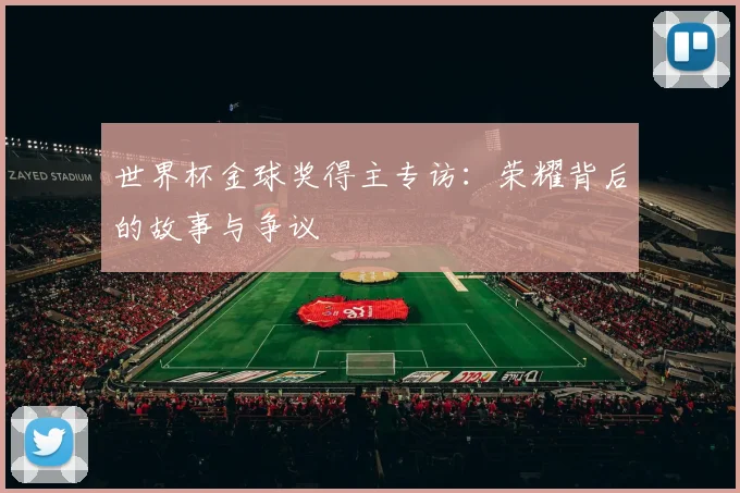 世界杯金球奖得主专访：荣耀背后的故事与争议