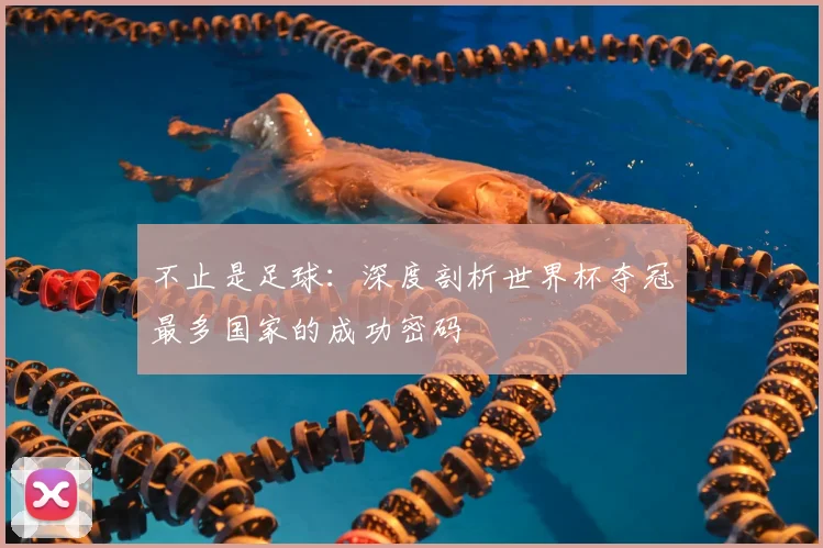 不止是足球:深度剖析世界杯夺冠最多国家的成功密码