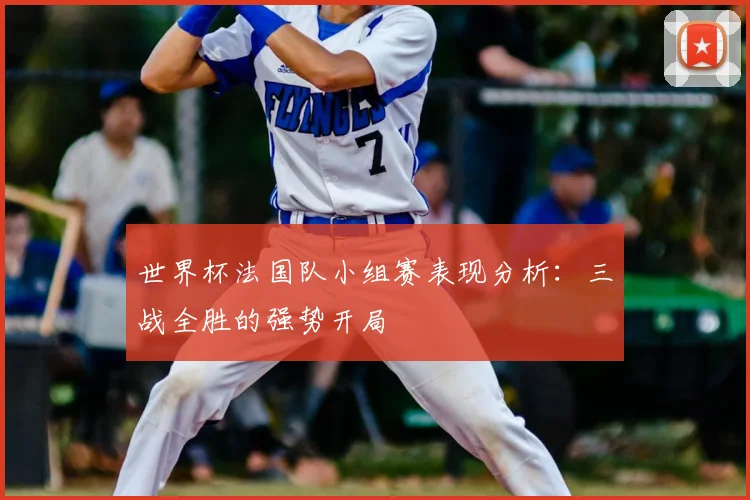 世界杯法国队小组赛表现分析:三战全胜的强势开局