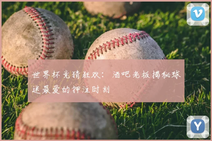 世界杯竞猜狂欢:酒吧老板揭秘球迷最爱的押注时刻