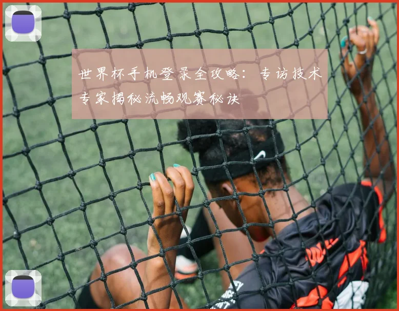 世界杯手机登录全攻略:专访技术专家揭秘流畅观赛秘诀