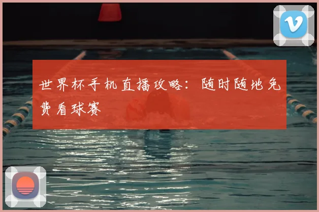 世界杯手机直播攻略:随时随地免费看球赛