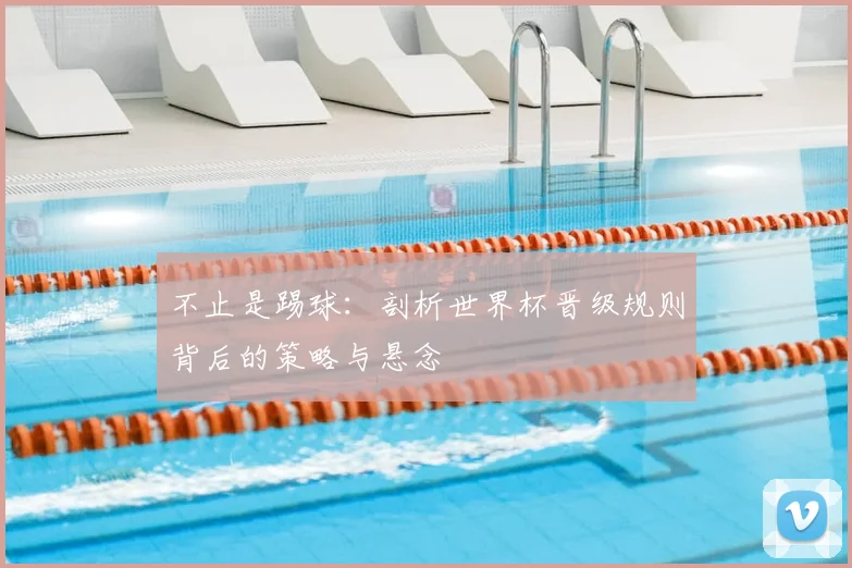 不止是踢球:剖析世界杯晋级规则背后的策略与悬念
