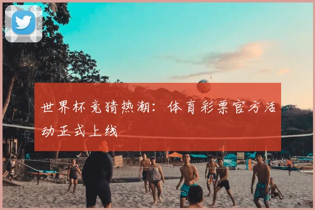 世界杯竞猜热潮:体育彩票官方活动正式上线