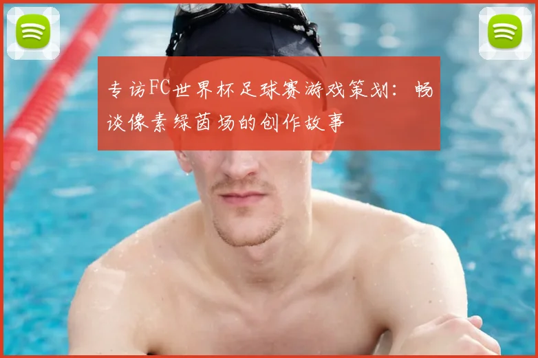 专访FC世界杯足球赛游戏策划:畅谈像素绿茵场的创作故事
