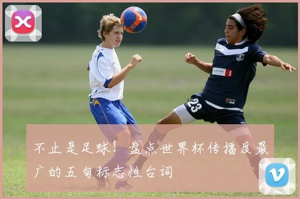 不止是足球!盘点世界杯传播度最广的五句标志性台词