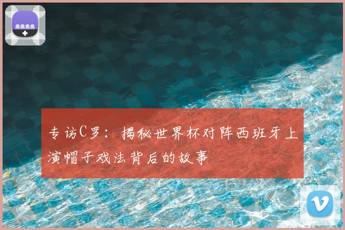 专访C罗:揭秘世界杯对阵西班牙上演帽子戏法背后的故事