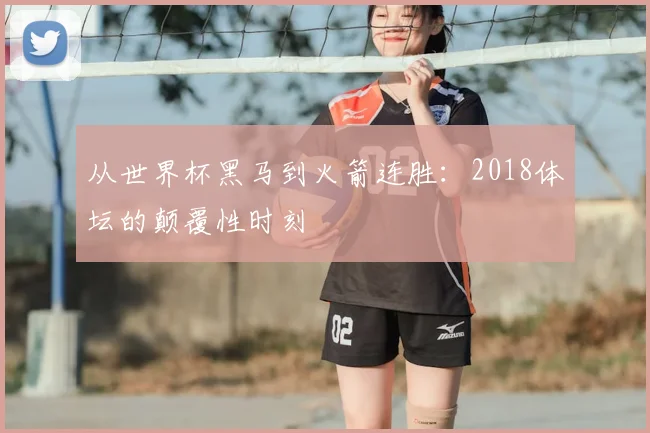 从世界杯黑马到火箭连胜:2018体坛的颠覆性时刻