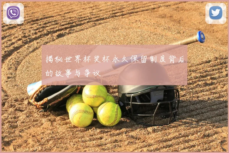 揭秘世界杯奖杯永久保留制度背后的故事与争议