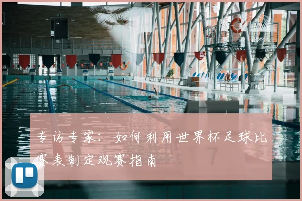专访专家:如何利用世界杯足球比赛表制定观赛指南