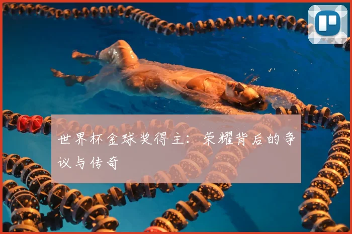 世界杯金球奖得主:荣耀背后的争议与传奇