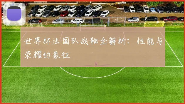 世界杯法国队战靴全解析:性能与荣耀的象征