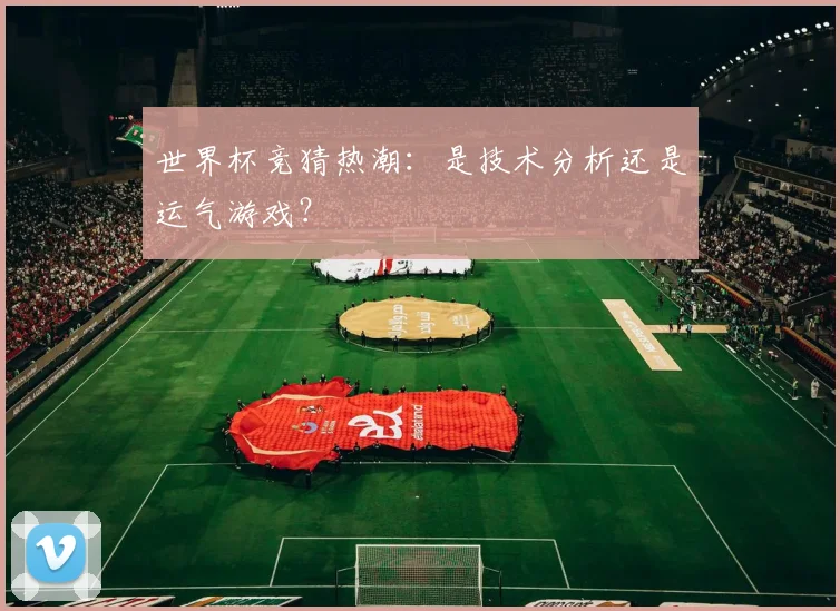 世界杯竞猜热潮:是技术分析还是运气游戏?