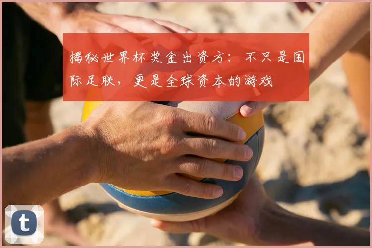 揭秘世界杯奖金出资方：不只是国际足联，更是全球资本的游戏