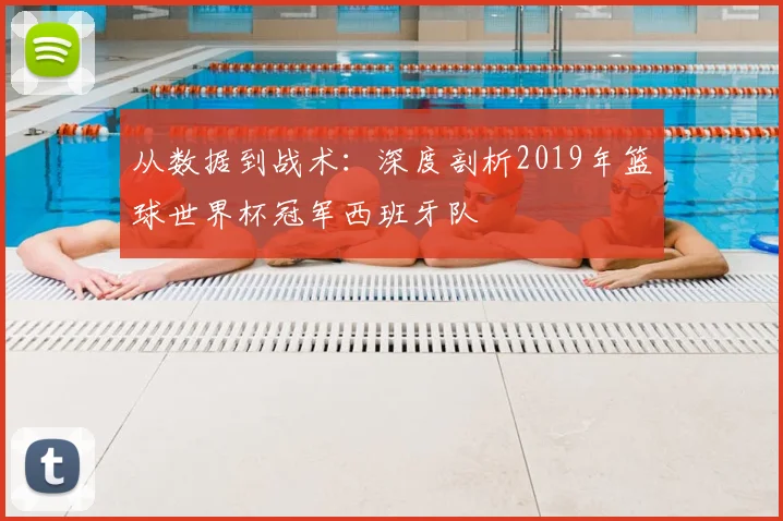 从数据到战术:深度剖析2019年篮球世界杯冠军西班牙队