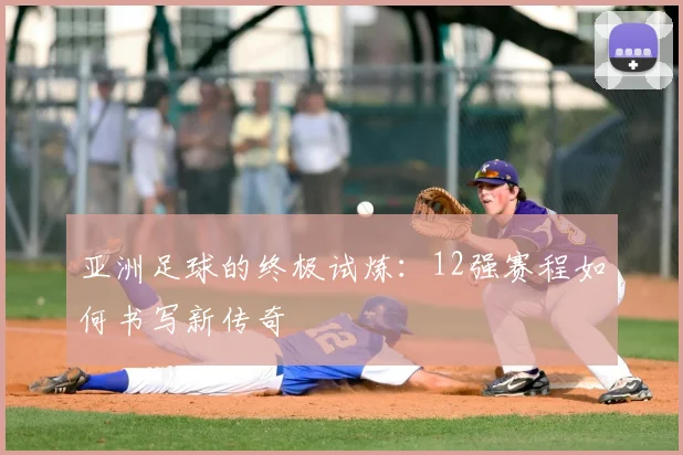 亚洲足球的终极试炼：12强赛程如何书写新传奇
