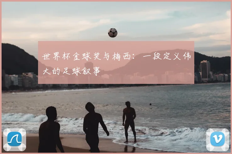 世界杯金球奖与梅西:一段定义伟大的足球叙事