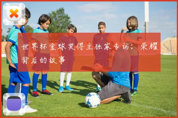 世界杯金球奖得主独家专访:荣耀背后的故事