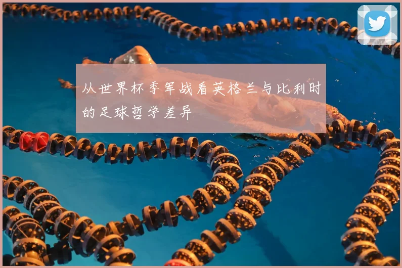 从世界杯季军战看英格兰与比利时的足球哲学差异