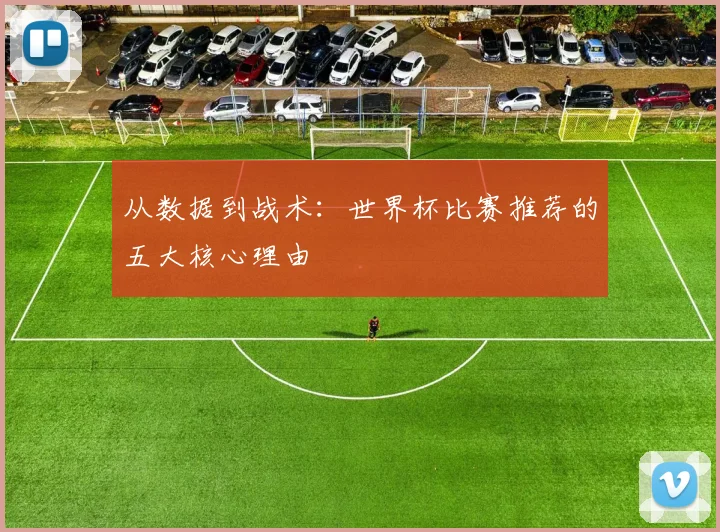 从数据到战术：世界杯比赛推荐的五大核心理由