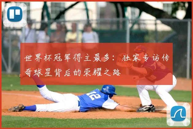 世界杯冠军得主最多:独家专访传奇球星背后的荣耀之路