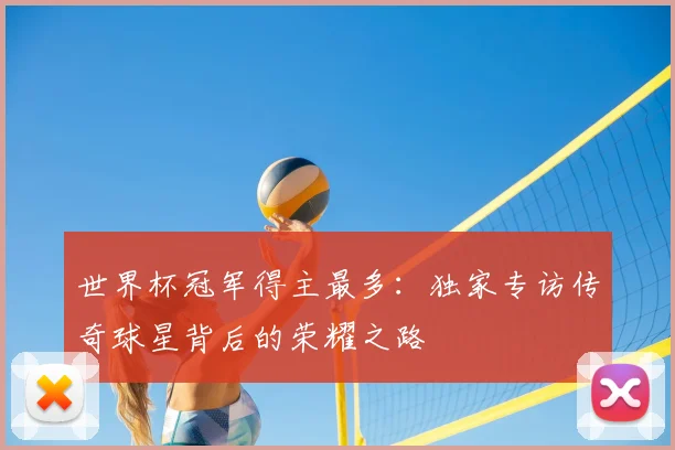 世界杯冠军得主最多:独家专访传奇球星背后的荣耀之路