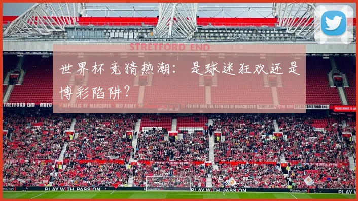 世界杯竞猜热潮:是球迷狂欢还是博彩陷阱?