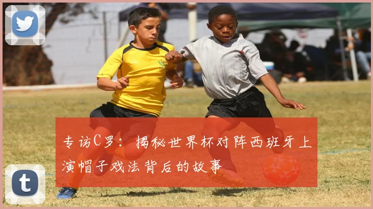 专访C罗:揭秘世界杯对阵西班牙上演帽子戏法背后的故事