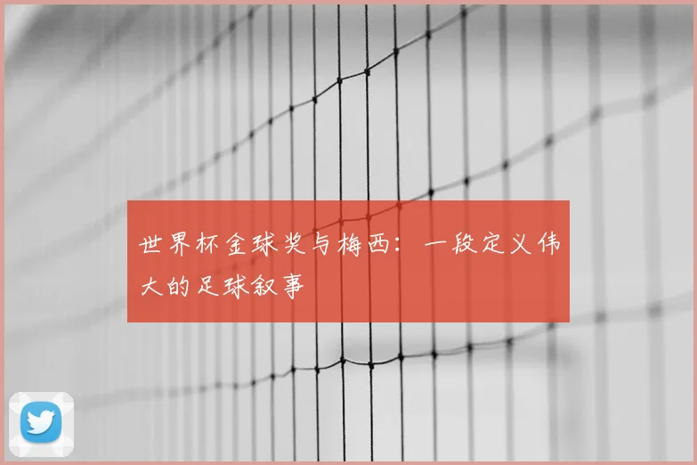 世界杯金球奖与梅西:一段定义伟大的足球叙事