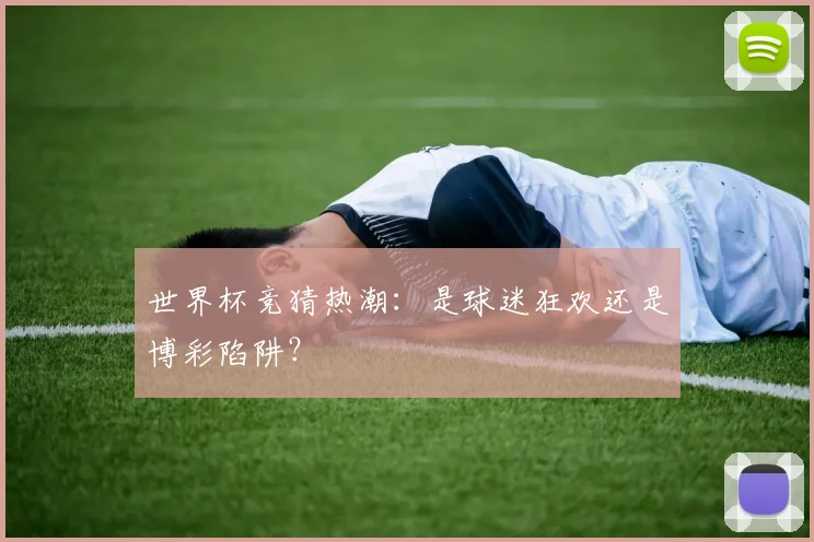 世界杯竞猜热潮:是球迷狂欢还是博彩陷阱?
