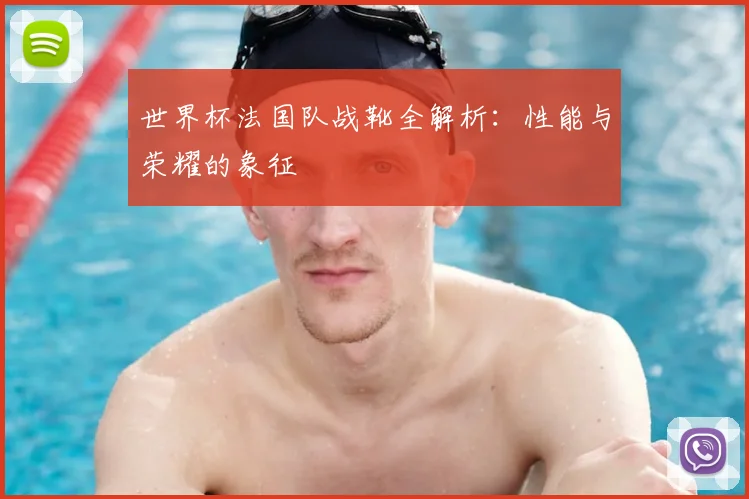 世界杯法国队战靴全解析:性能与荣耀的象征