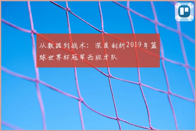 从数据到战术：深度剖析2019年篮球世界杯冠军西班牙队
