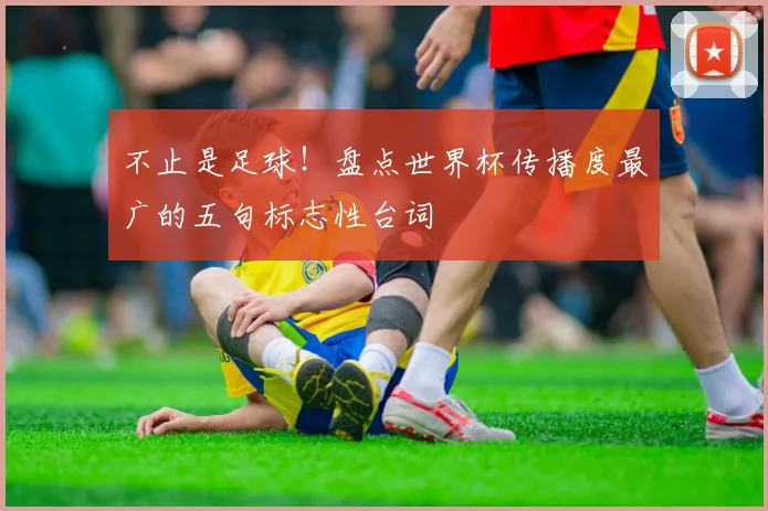 不止是足球!盘点世界杯传播度最广的五句标志性台词