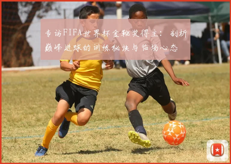 专访FIFA世界杯金靴奖得主:剖析巅峰进球的训练秘诀与临场心态