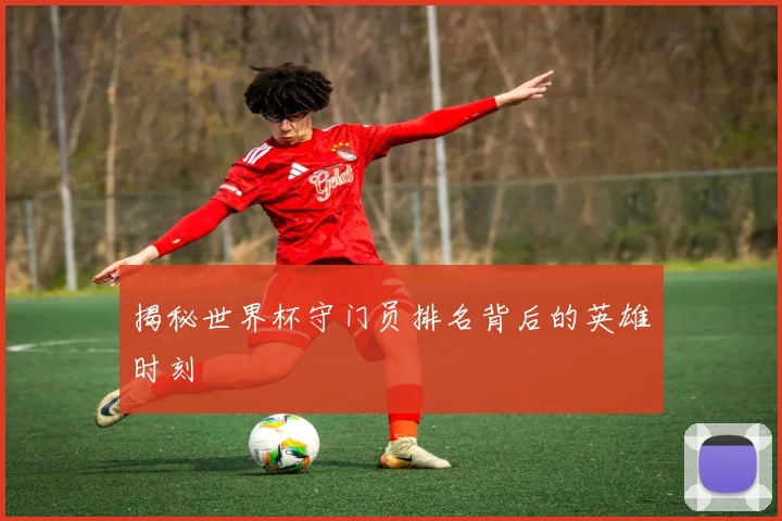 揭秘世界杯守门员排名背后的英雄时刻
